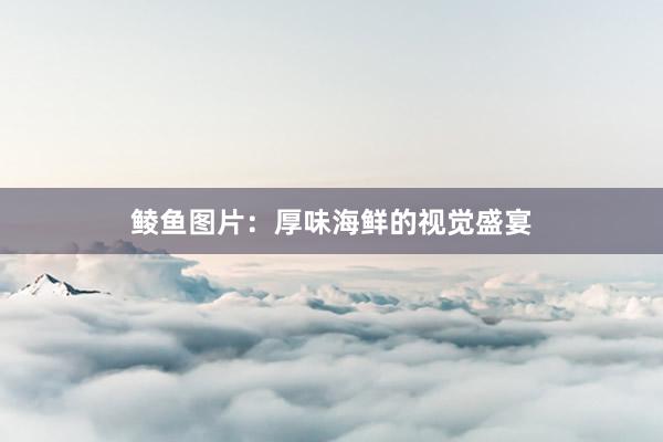 鲮鱼图片:厚味海鲜的视觉盛宴